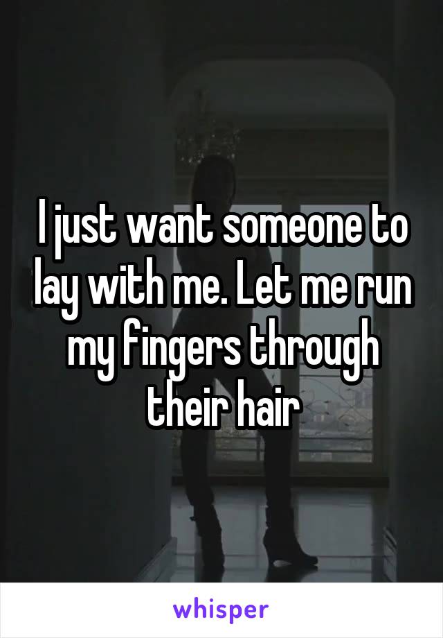 I just want someone to lay with me. Let me run my fingers through their hair