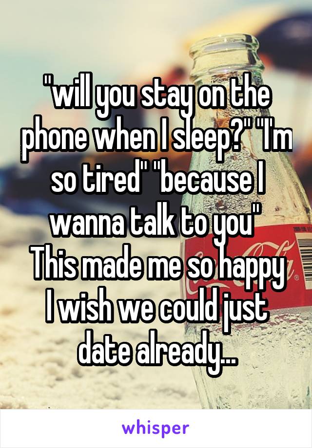 "will you stay on the phone when I sleep?" "I'm so tired" "because I wanna talk to you" 
This made me so happy I wish we could just date already...