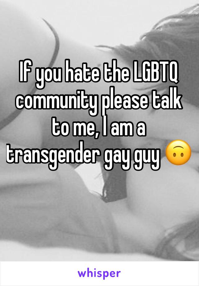 If you hate the LGBTQ community please talk to me, I am a transgender gay guy 🙃