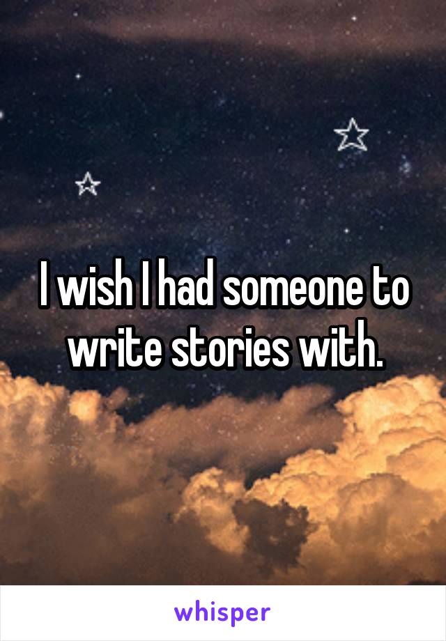 I wish I had someone to write stories with.