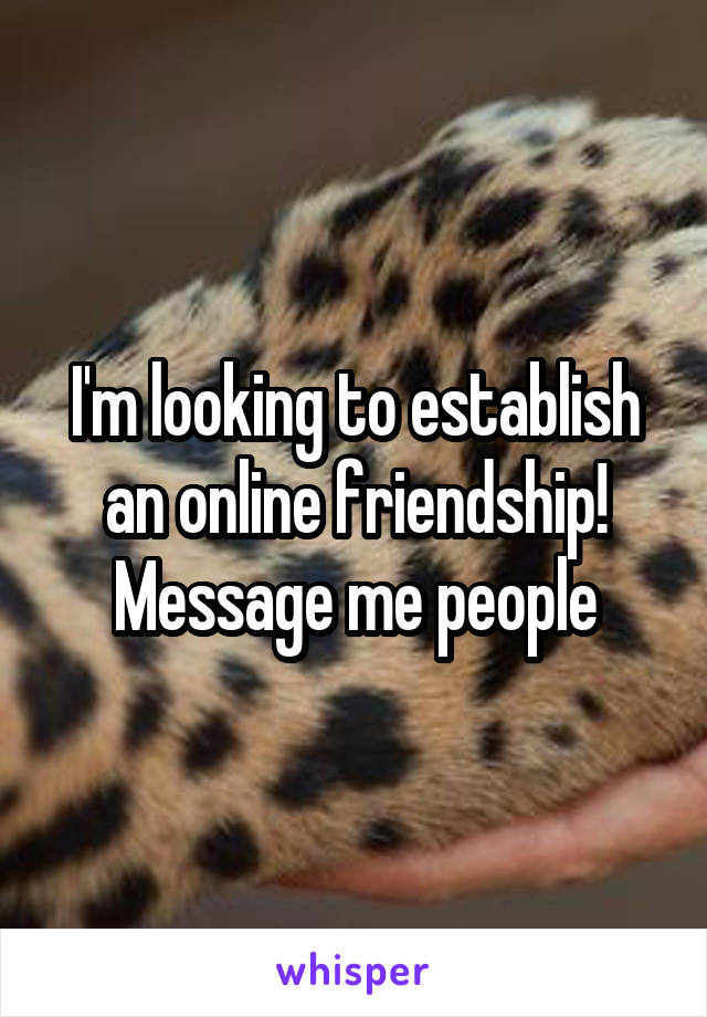 I'm looking to establish an online friendship! Message me people