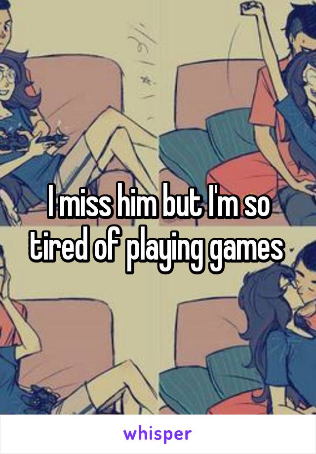 I miss him but I'm so tired of playing games 