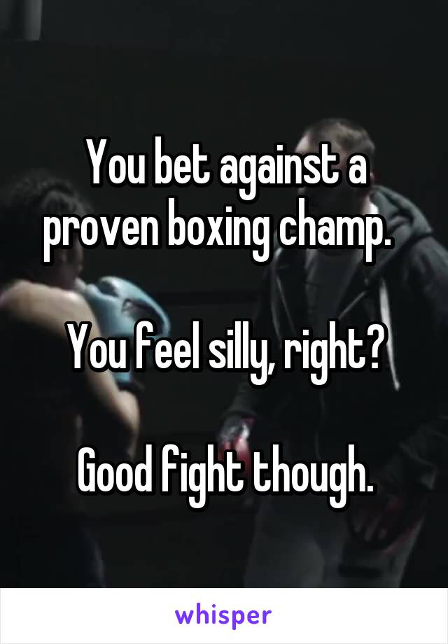 You bet against a proven boxing champ.  

You feel silly, right?

Good fight though.