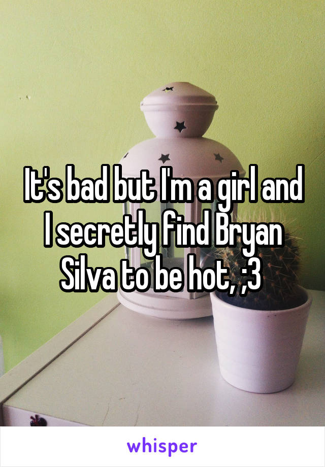 It's bad but I'm a girl and I secretly find Bryan Silva to be hot, ;3 