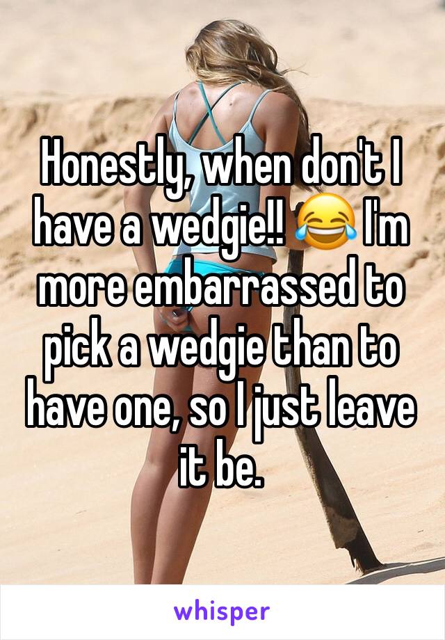 Honestly, when don't I have a wedgie!! 😂 I'm more embarrassed to pick a wedgie than to have one, so I just leave it be. 