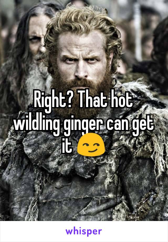 Right? That hot wildling ginger can get it 😏