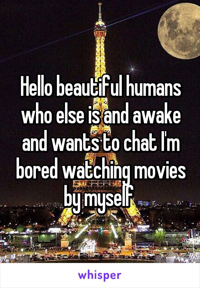 Hello beautiful humans who else is and awake and wants to chat I'm bored watching movies by myself 