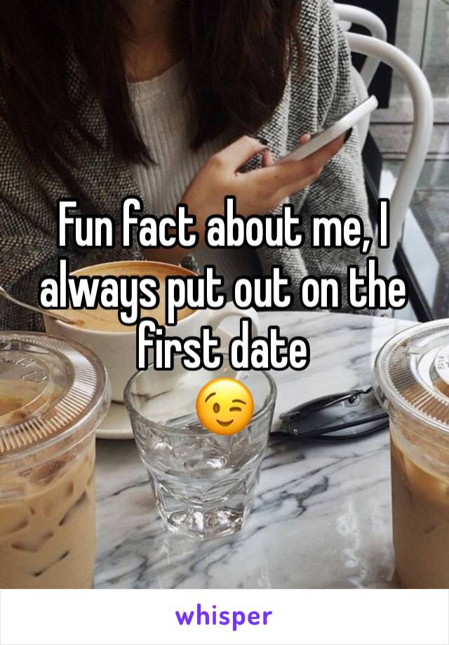 Fun fact about me, I always put out on the first date
😉