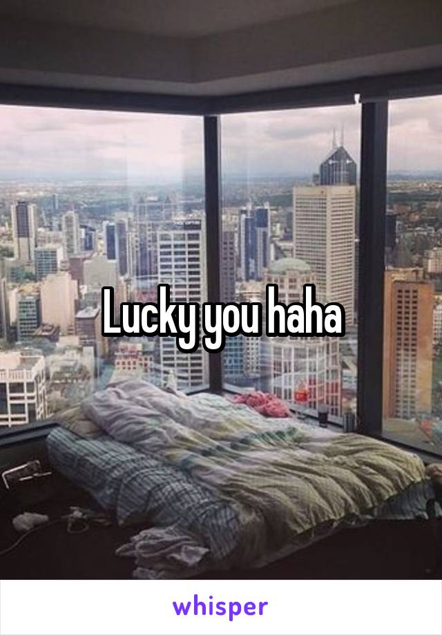 Lucky you haha