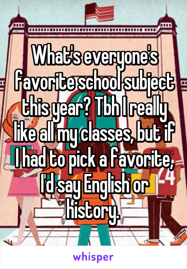 What's everyone's favorite school subject this year? Tbh I really like all my classes, but if I had to pick a favorite, I'd say English or history. 