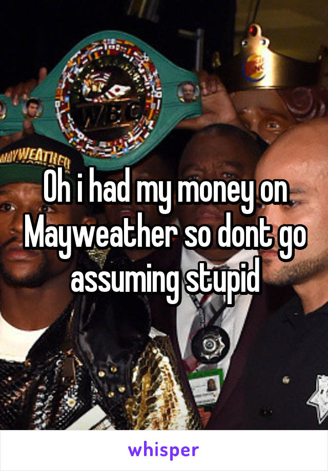 Oh i had my money on Mayweather so dont go assuming stupid