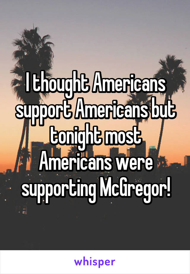 I thought Americans support Americans but tonight most Americans were supporting McGregor!