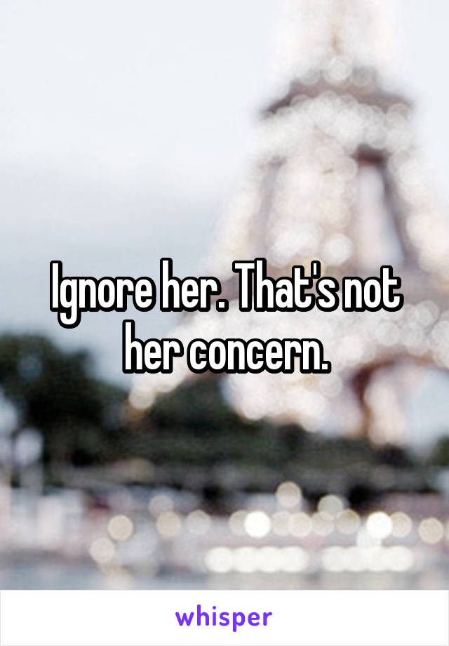 Ignore her. That's not her concern.