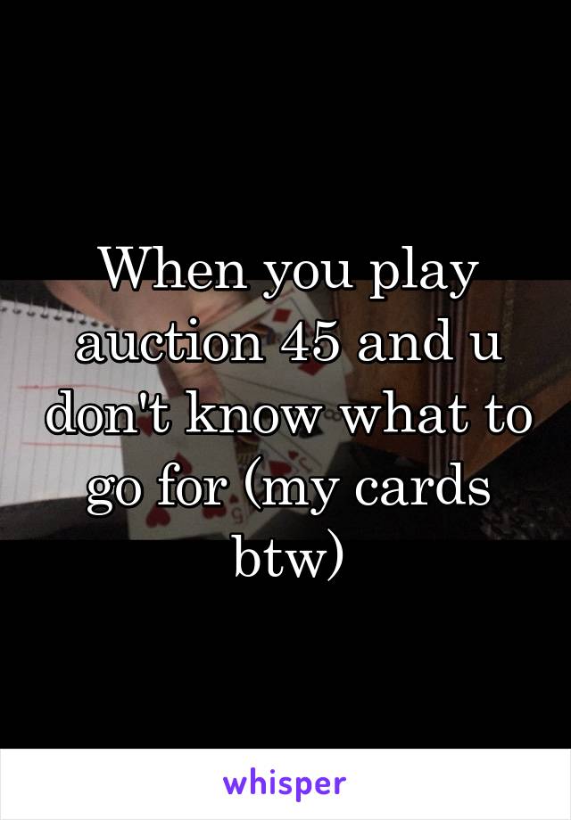 When you play auction 45 and u don't know what to go for (my cards btw)