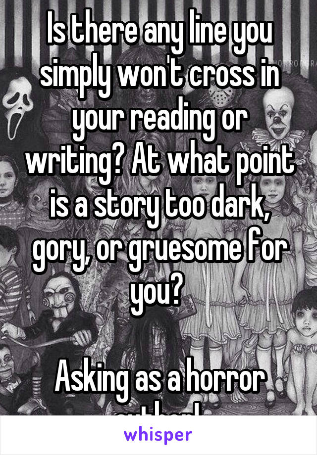 Is there any line you simply won't cross in your reading or writing? At what point is a story too dark, gory, or gruesome for you? 

Asking as a horror author! 