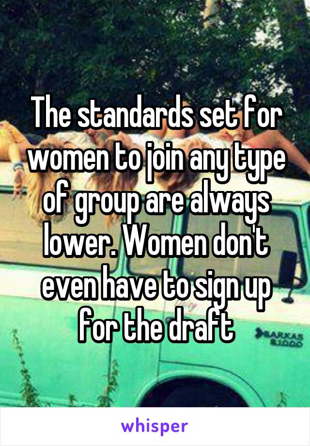 The standards set for women to join any type of group are always lower. Women don't even have to sign up for the draft