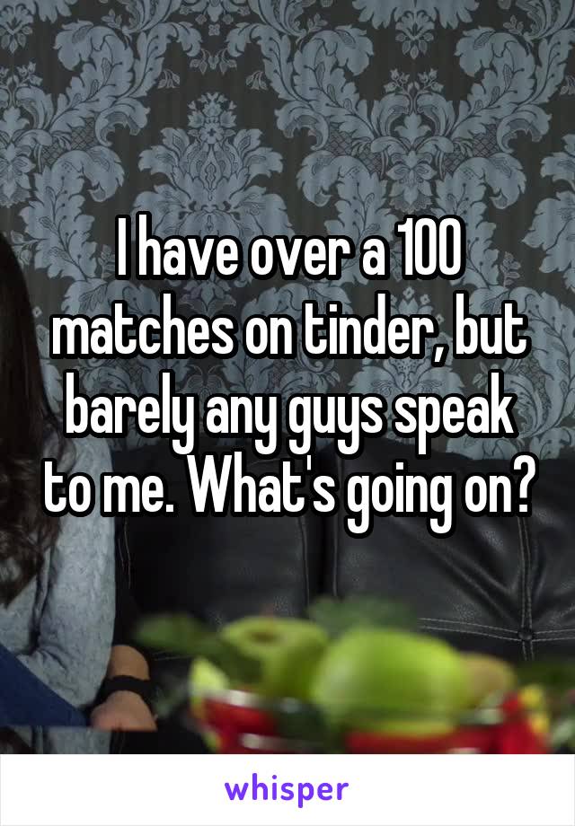 I have over a 100 matches on tinder, but barely any guys speak to me. What's going on? 