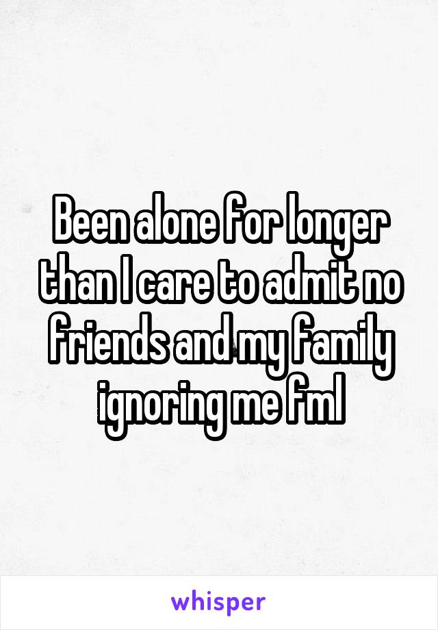 Been alone for longer than I care to admit no friends and my family ignoring me fml