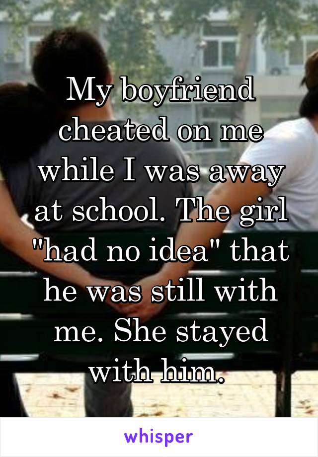 My boyfriend cheated on me while I was away at school. The girl "had no idea" that he was still with me. She stayed with him. 