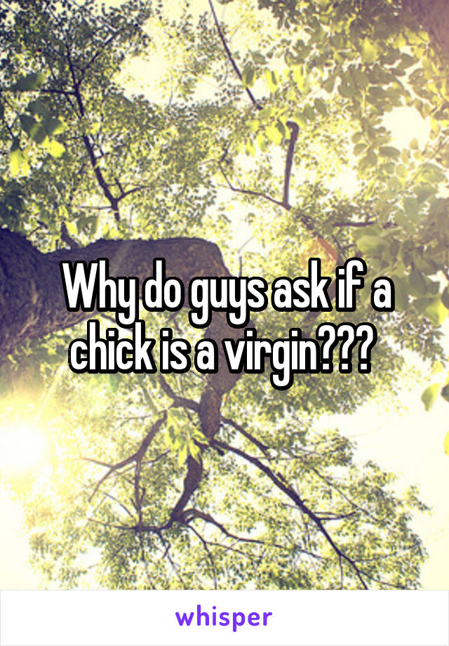 Why do guys ask if a chick is a virgin??? 