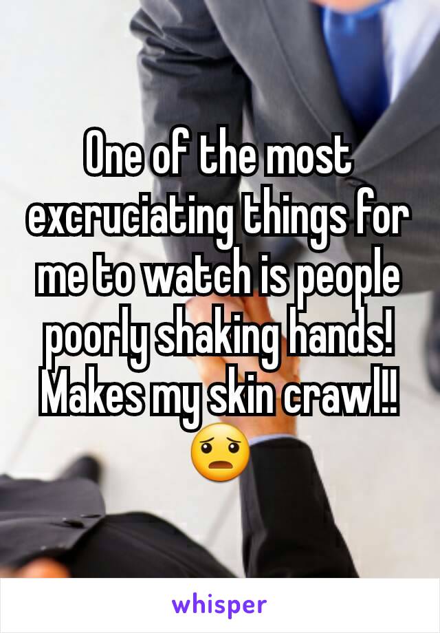 One of the most excruciating things for me to watch is people poorly shaking hands! Makes my skin crawl!!😦