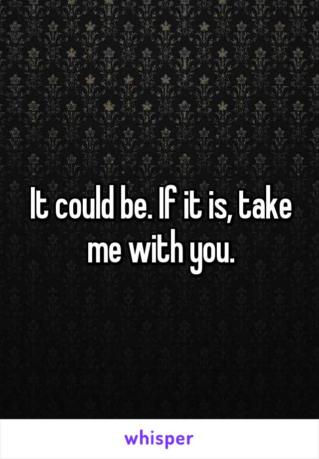 It could be. If it is, take me with you.