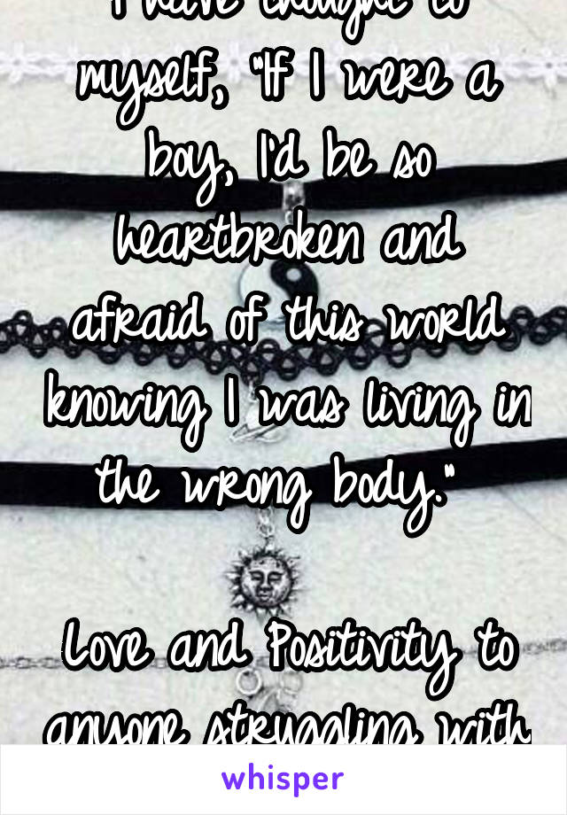 I have thought to myself, "If I were a boy, I'd be so heartbroken and afraid of this world knowing I was living in the wrong body." 

Love and Positivity to anyone struggling with their identities! 