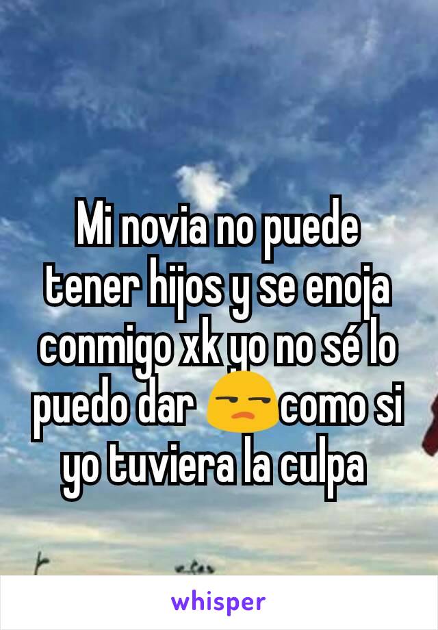 Mi novia no puede tener hijos y se enoja conmigo xk yo no sé lo puedo dar 😒como si yo tuviera la culpa 