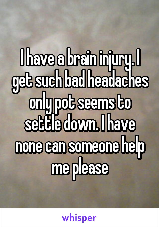 I have a brain injury. I get such bad headaches only pot seems to settle down. I have none can someone help me please