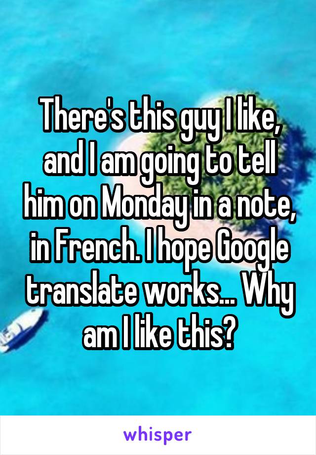 There's this guy I like, and I am going to tell him on Monday in a note, in French. I hope Google translate works... Why am I like this?