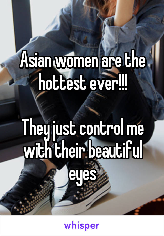 Asian women are the hottest ever!!!

They just control me with their beautiful eyes