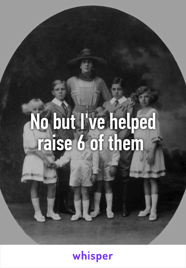 No but I've helped raise 6 of them 