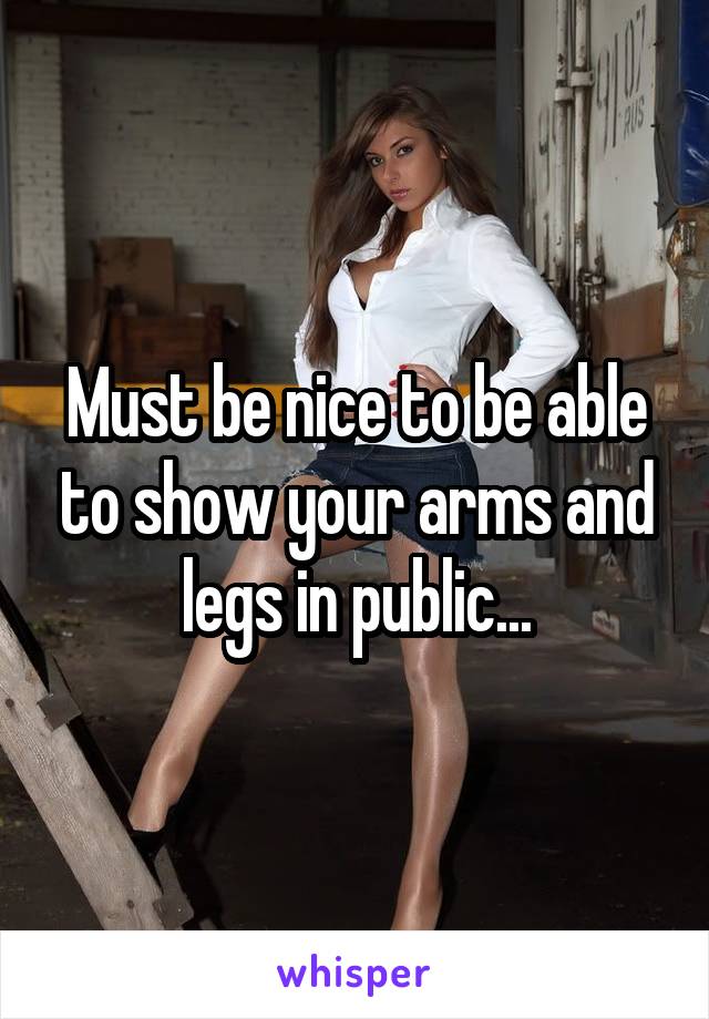 Must be nice to be able to show your arms and legs in public...