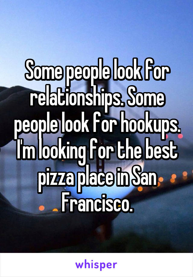 Some people look for relationships. Some people look for hookups. I'm looking for the best pizza place in San Francisco.