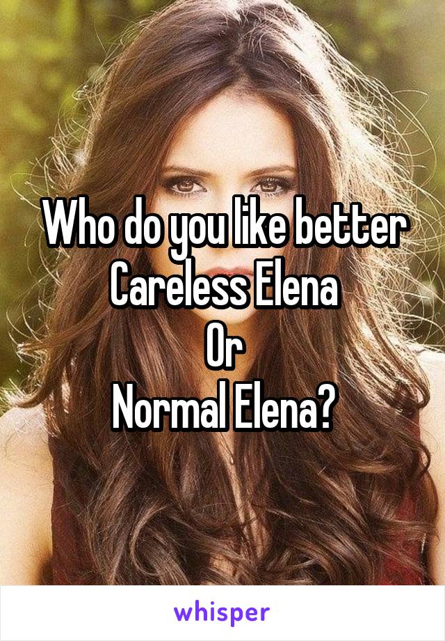 Who do you like better
Careless Elena
Or
Normal Elena?