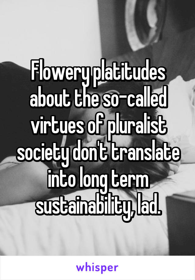 Flowery platitudes about the so-called virtues of pluralist society don't translate into long term sustainability, lad.