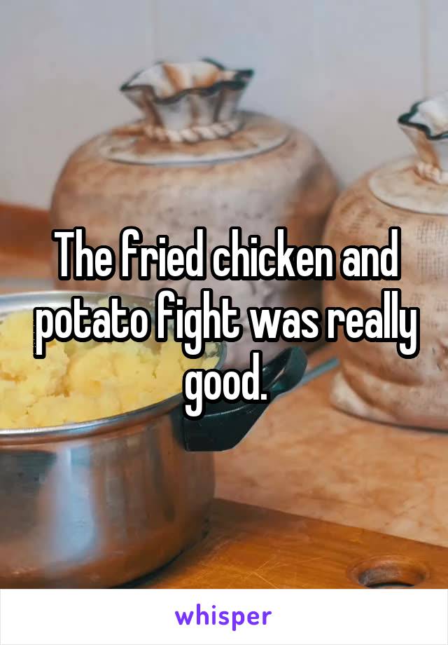 The fried chicken and potato fight was really good.