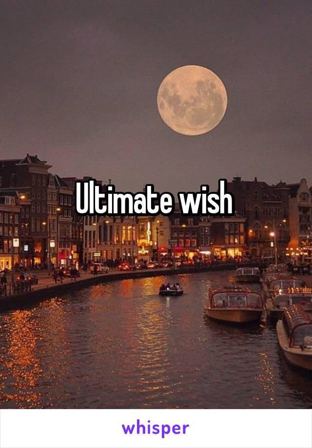 Ultimate wish 
