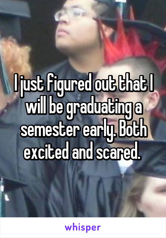 I just figured out that I will be graduating a semester early. Both excited and scared. 