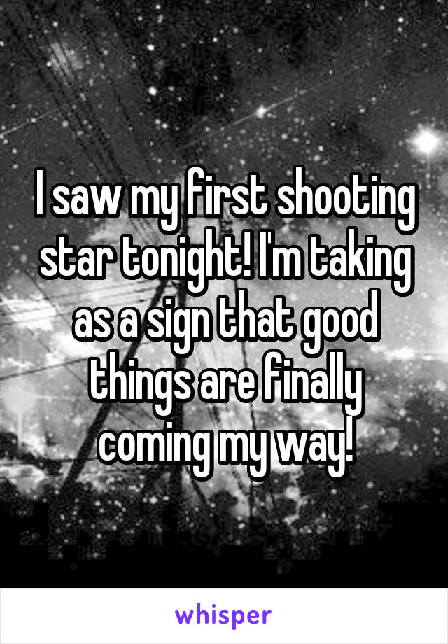 I saw my first shooting star tonight! I'm taking as a sign that good things are finally coming my way!