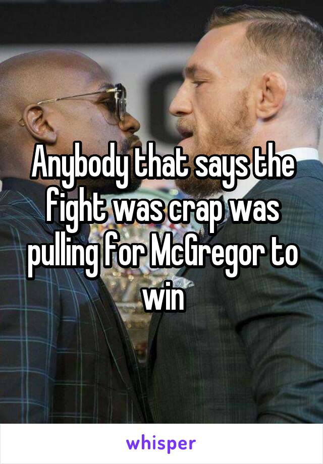 Anybody that says the fight was crap was pulling for McGregor to win