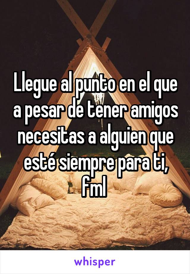 Llegue al punto en el que a pesar de tener amigos necesitas a alguien que esté siempre para ti, fml 