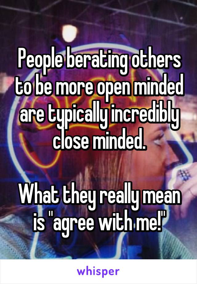 People berating others to be more open minded are typically incredibly close minded.

What they really mean is "agree with me!"