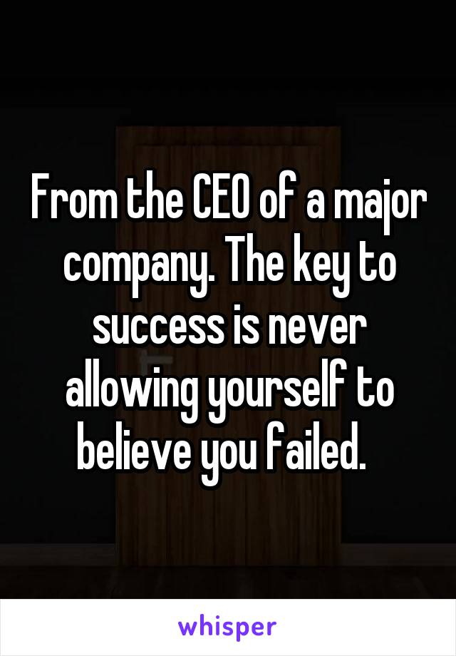 From the CEO of a major company. The key to success is never allowing yourself to believe you failed.  