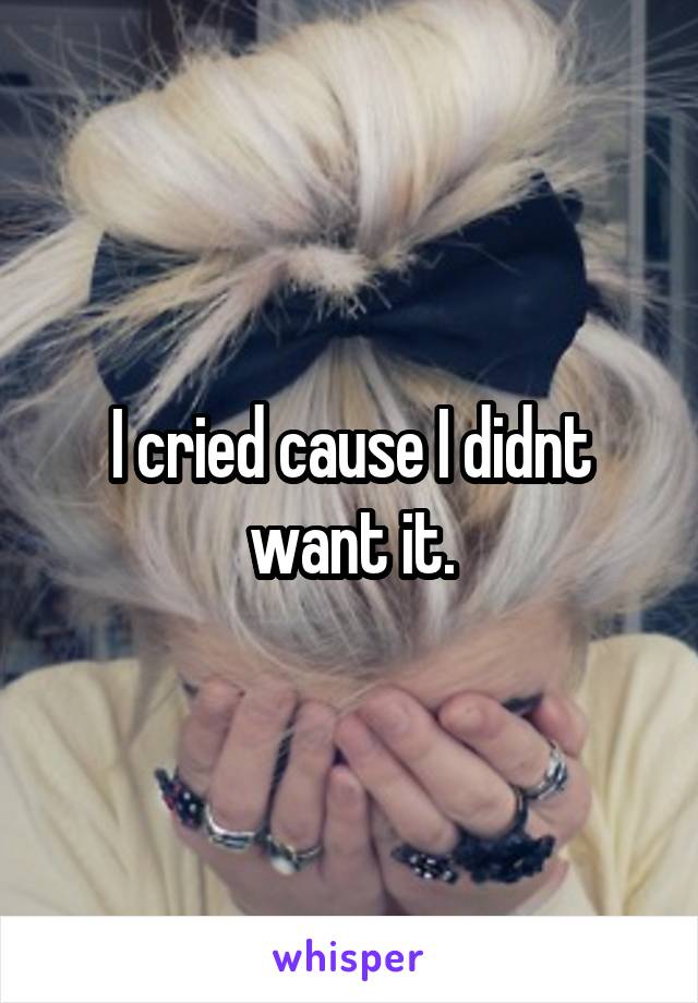 I cried cause I didnt want it.