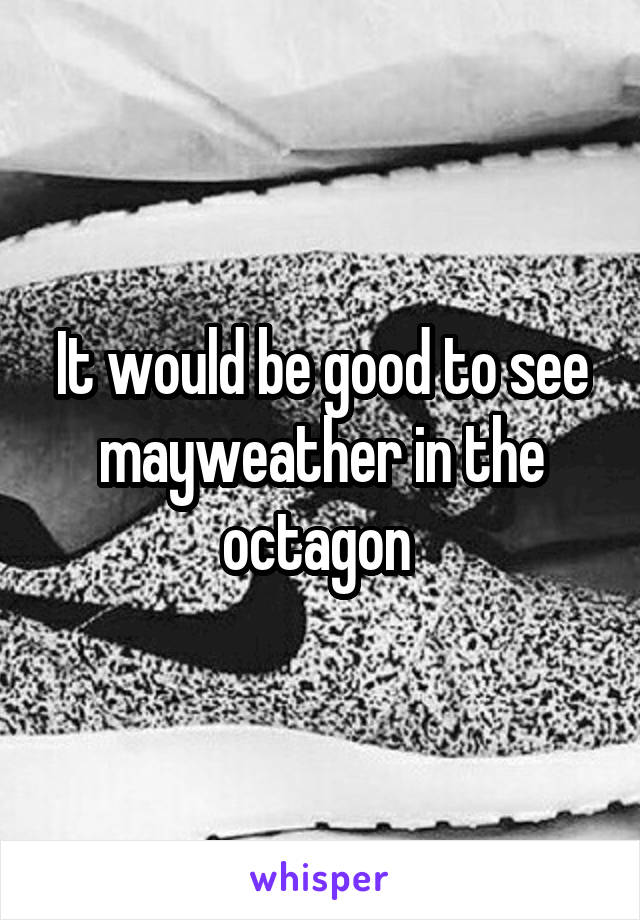 It would be good to see mayweather in the octagon 