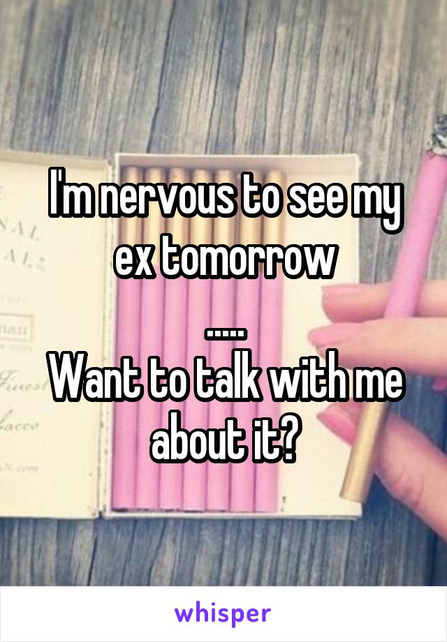 I'm nervous to see my ex tomorrow
.....
Want to talk with me about it?