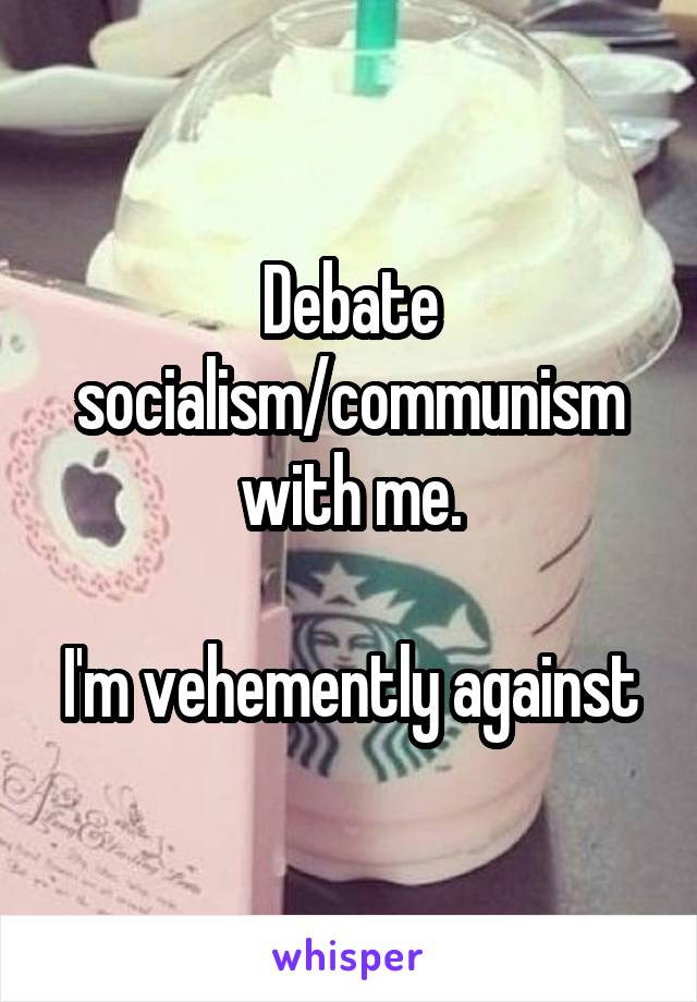 Debate socialism/communism with me.

I'm vehemently against