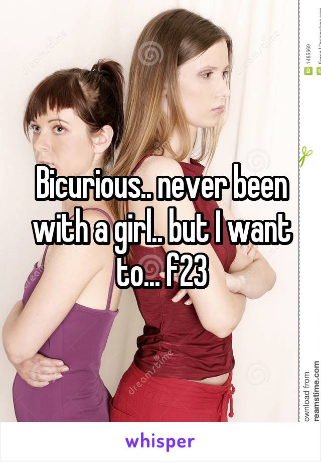 Bicurious.. never been with a girl.. but I want to... f23