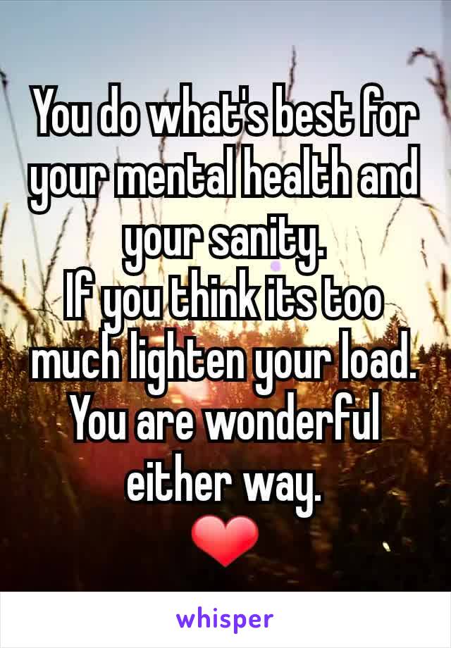 You do what's best for your mental health and your sanity.
If you think its too much lighten your load.
You are wonderful either way.
❤